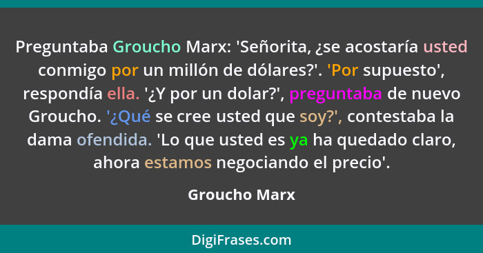 Preguntaba Groucho Marx: 'Señorita, ¿se acostaría usted conmigo por un millón de dólares?'. 'Por supuesto', respondía ella. '¿Y por un... - Groucho Marx