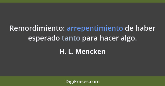 Remordimiento: arrepentimiento de haber esperado tanto para hacer algo.... - H. L. Mencken