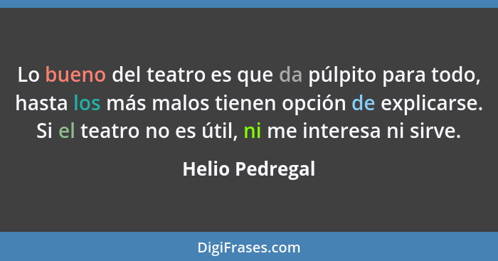 Lo bueno del teatro es que da púlpito para todo, hasta los más malos tienen opción de explicarse. Si el teatro no es útil, ni me inte... - Helio Pedregal