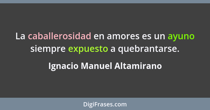 La caballerosidad en amores es un ayuno siempre expuesto a quebrantarse.... - Ignacio Manuel Altamirano