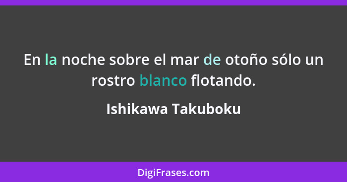 En la noche sobre el mar de otoño sólo un rostro blanco flotando.... - Ishikawa Takuboku