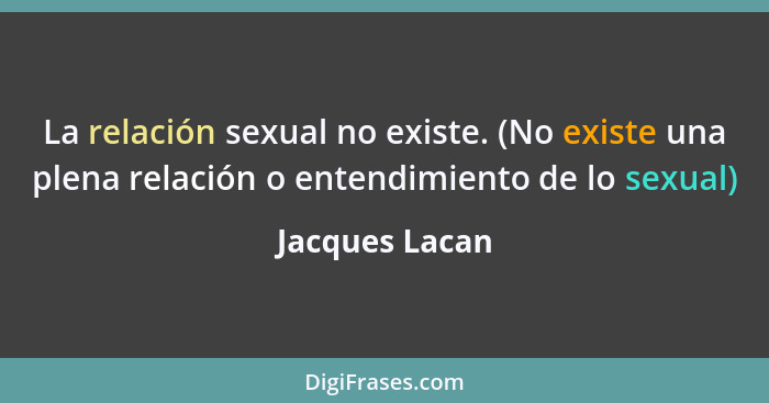 La relación sexual no existe. (No existe una plena relación o entendimiento de lo sexual)... - Jacques Lacan