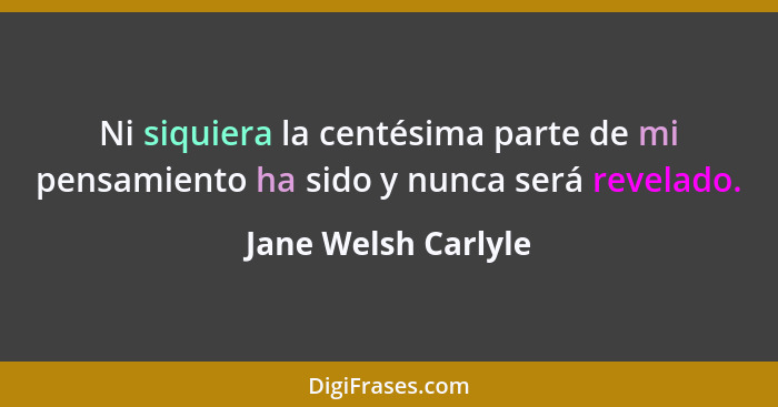 Ni siquiera la centésima parte de mi pensamiento ha sido y nunca será revelado.... - Jane Welsh Carlyle