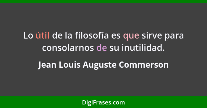 Lo útil de la filosofía es que sirve para consolarnos de su inutilidad.... - Jean Louis Auguste Commerson