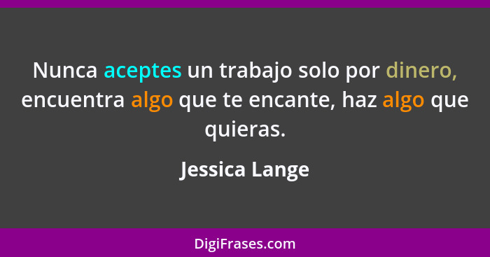 Nunca aceptes un trabajo solo por dinero, encuentra algo que te encante, haz algo que quieras.... - Jessica Lange