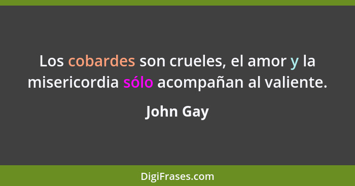 Los cobardes son crueles, el amor y la misericordia sólo acompañan al valiente.... - John Gay