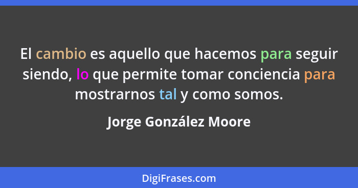 El cambio es aquello que hacemos para seguir siendo, lo que permite tomar conciencia para mostrarnos tal y como somos.... - Jorge González Moore