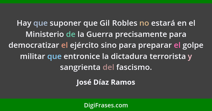 Hay que suponer que Gil Robles no estará en el Ministerio de la Guerra precisamente para democratizar el ejército sino para preparar... - José Díaz Ramos