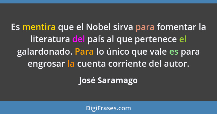 Es mentira que el Nobel sirva para fomentar la literatura del país al que pertenece el galardonado. Para lo único que vale es para eng... - José Saramago