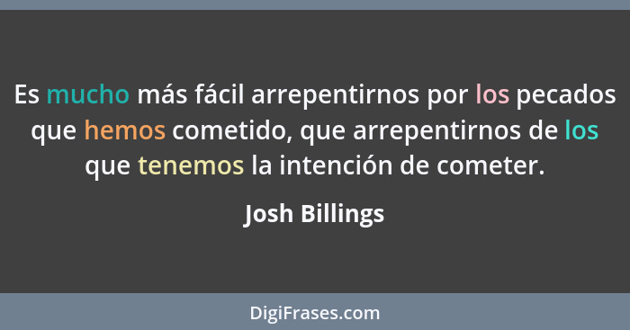 Es mucho más fácil arrepentirnos por los pecados que hemos cometido, que arrepentirnos de los que tenemos la intención de cometer.... - Josh Billings