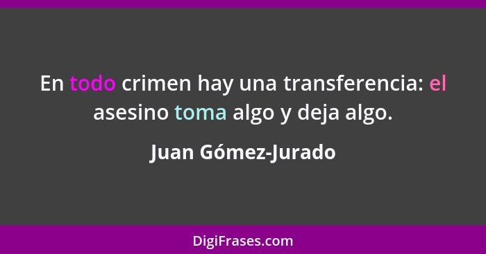 En todo crimen hay una transferencia: el asesino toma algo y deja algo.... - Juan Gómez-Jurado