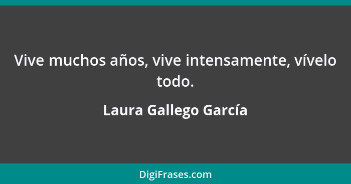Vive muchos años, vive intensamente, vívelo todo.... - Laura Gallego García