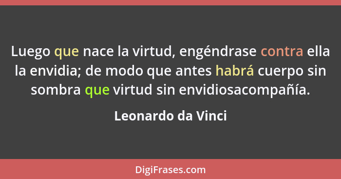 Luego que nace la virtud, engéndrase contra ella la envidia; de modo que antes habrá cuerpo sin sombra que virtud sin envidiosacom... - Leonardo da Vinci