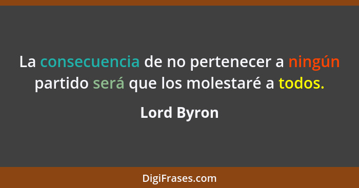 La consecuencia de no pertenecer a ningún partido será que los molestaré a todos.... - Lord Byron