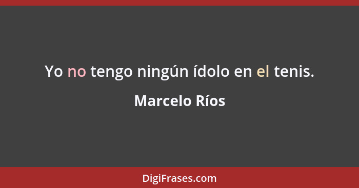 Yo no tengo ningún ídolo en el tenis.... - Marcelo Ríos