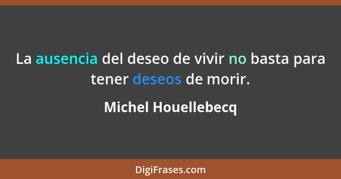La ausencia del deseo de vivir no basta para tener deseos de morir.... - Michel Houellebecq