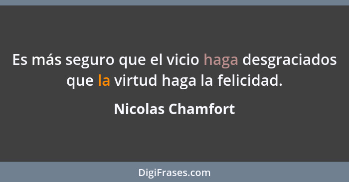 Es más seguro que el vicio haga desgraciados que la virtud haga la felicidad.... - Nicolas Chamfort