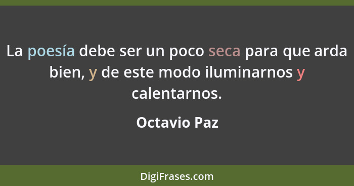 La poesía debe ser un poco seca para que arda bien, y de este modo iluminarnos y calentarnos.... - Octavio Paz