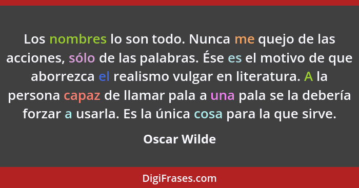 Los nombres lo son todo. Nunca me quejo de las acciones, sólo de las palabras. Ése es el motivo de que aborrezca el realismo vulgar en l... - Oscar Wilde