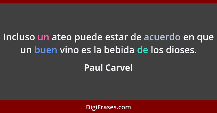 Incluso un ateo puede estar de acuerdo en que un buen vino es la bebida de los dioses.... - Paul Carvel