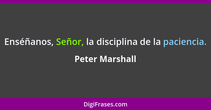 Enséñanos, Señor, la disciplina de la paciencia.... - Peter Marshall