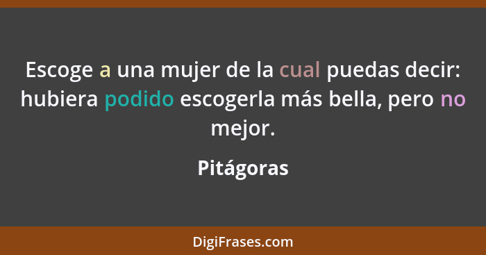 Escoge a una mujer de la cual puedas decir: hubiera podido escogerla más bella, pero no mejor.... - Pitágoras