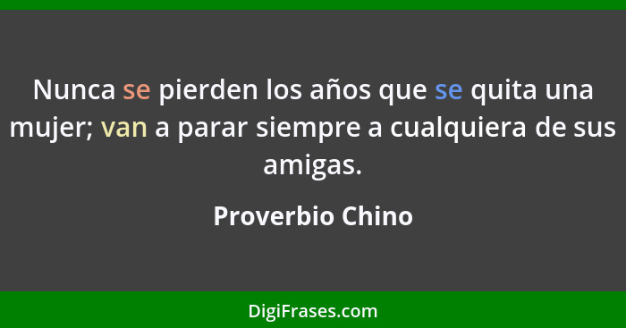 Nunca se pierden los años que se quita una mujer; van a parar siempre a cualquiera de sus amigas.... - Proverbio Chino