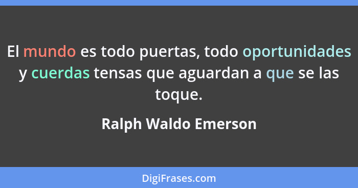 El mundo es todo puertas, todo oportunidades y cuerdas tensas que aguardan a que se las toque.... - Ralph Waldo Emerson