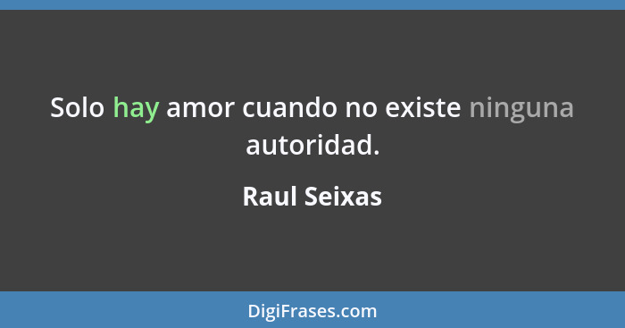 Solo hay amor cuando no existe ninguna autoridad.... - Raul Seixas