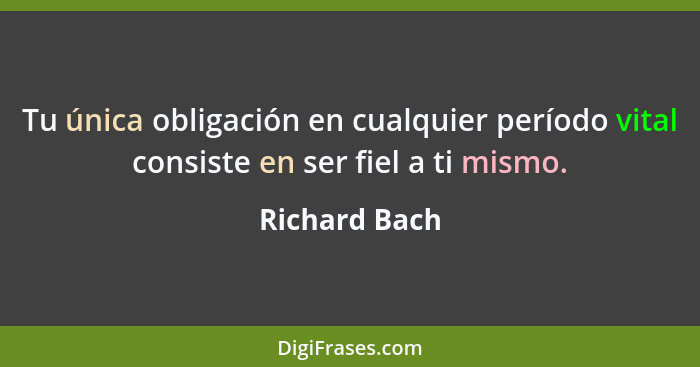 Tu única obligación en cualquier período vital consiste en ser fiel a ti mismo.... - Richard Bach