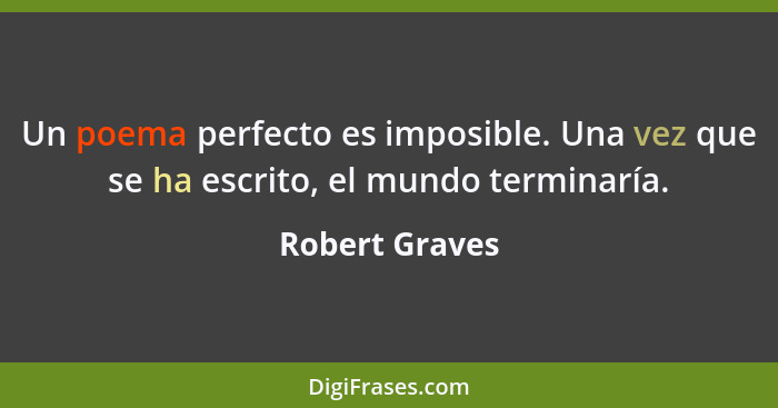 Un poema perfecto es imposible. Una vez que se ha escrito, el mundo terminaría.... - Robert Graves