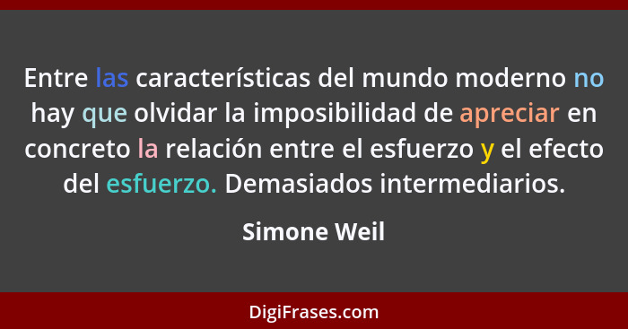 Entre las características del mundo moderno no hay que olvidar la imposibilidad de apreciar en concreto la relación entre el esfuerzo y... - Simone Weil