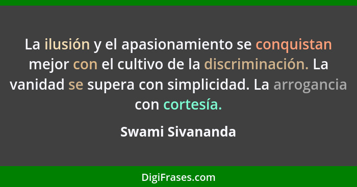La ilusión y el apasionamiento se conquistan mejor con el cultivo de la discriminación. La vanidad se supera con simplicidad. La arr... - Swami Sivananda