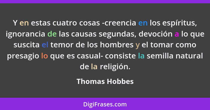 Y en estas cuatro cosas -creencia en los espíritus, ignorancia de las causas segundas, devoción a lo que suscita el temor de los hombr... - Thomas Hobbes