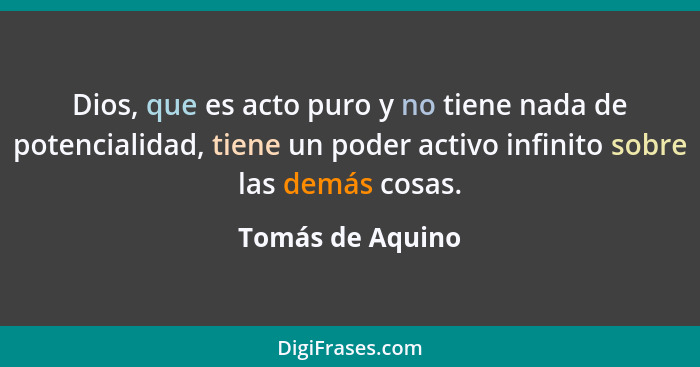 Dios, que es acto puro y no tiene nada de potencialidad, tiene un poder activo infinito sobre las demás cosas.... - Tomás de Aquino