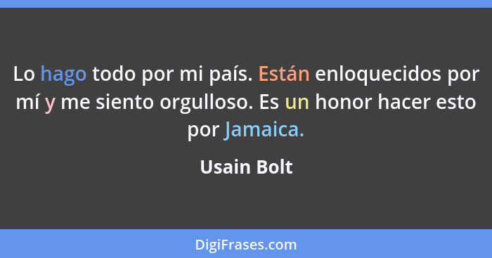 Lo hago todo por mi país. Están enloquecidos por mí y me siento orgulloso. Es un honor hacer esto por Jamaica.... - Usain Bolt