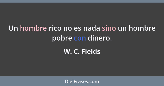 Un hombre rico no es nada sino un hombre pobre con dinero.... - W. C. Fields