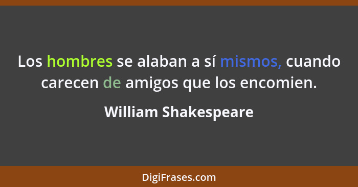 Los hombres se alaban a sí mismos, cuando carecen de amigos que los encomien.... - William Shakespeare