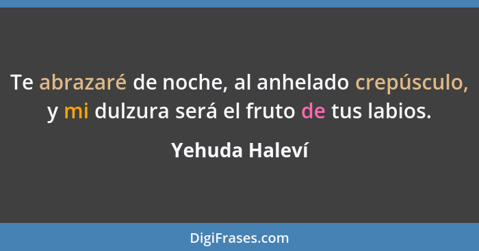 Te abrazaré de noche, al anhelado crepúsculo, y mi dulzura será el fruto de tus labios.... - Yehuda Haleví