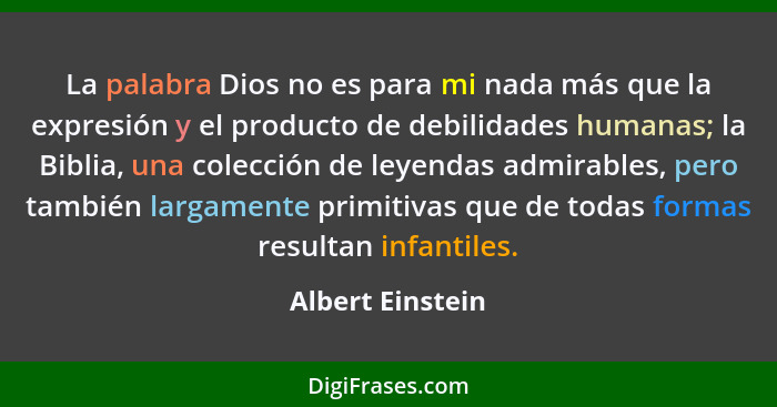 La palabra Dios no es para mi nada más que la expresión y el producto de debilidades humanas; la Biblia, una colección de leyendas a... - Albert Einstein