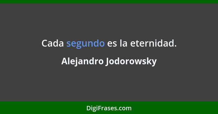 Cada segundo es la eternidad.... - Alejandro Jodorowsky