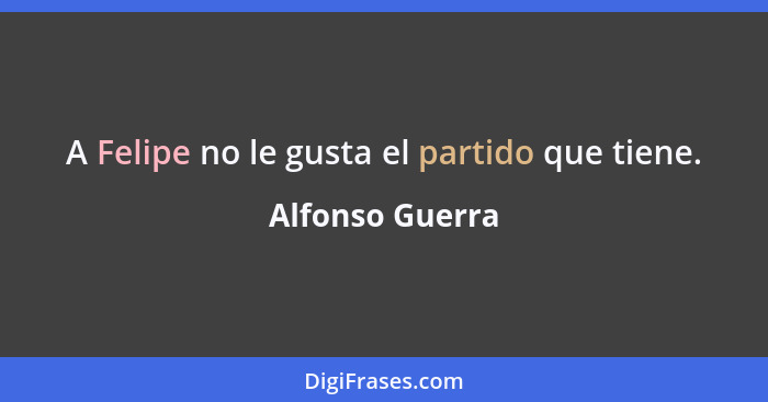 A Felipe no le gusta el partido que tiene.... - Alfonso Guerra