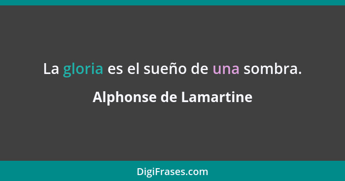 La gloria es el sueño de una sombra.... - Alphonse de Lamartine