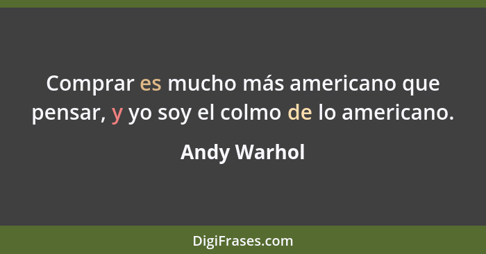 Comprar es mucho más americano que pensar, y yo soy el colmo de lo americano.... - Andy Warhol