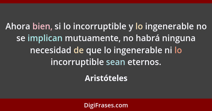 Ahora bien, si lo incorruptible y lo ingenerable no se implican mutuamente, no habrá ninguna necesidad de que lo ingenerable ni lo incor... - Aristóteles