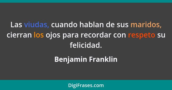 Las viudas, cuando hablan de sus maridos, cierran los ojos para recordar con respeto su felicidad.... - Benjamin Franklin
