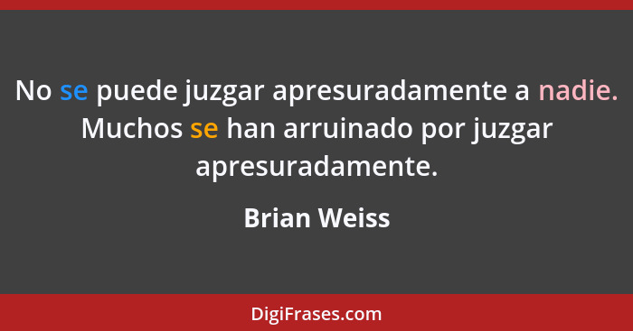 No se puede juzgar apresuradamente a nadie. Muchos se han arruinado por juzgar apresuradamente.... - Brian Weiss