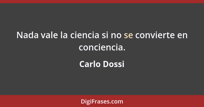 Nada vale la ciencia si no se convierte en conciencia.... - Carlo Dossi