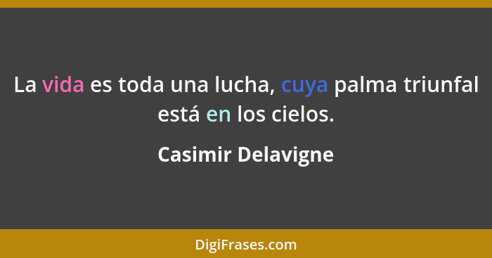 La vida es toda una lucha, cuya palma triunfal está en los cielos.... - Casimir Delavigne