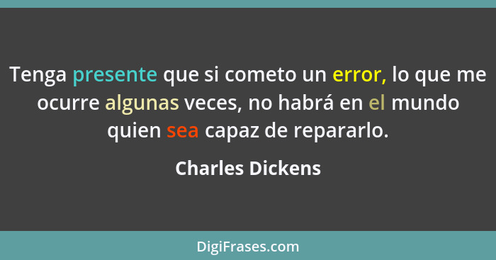Tenga presente que si cometo un error, lo que me ocurre algunas veces, no habrá en el mundo quien sea capaz de repararlo.... - Charles Dickens